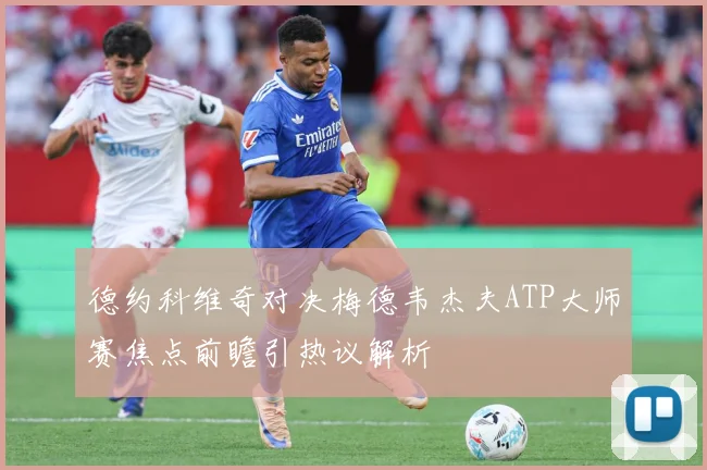 德约科维奇对决梅德韦杰夫ATP大师赛焦点前瞻引热议解析
