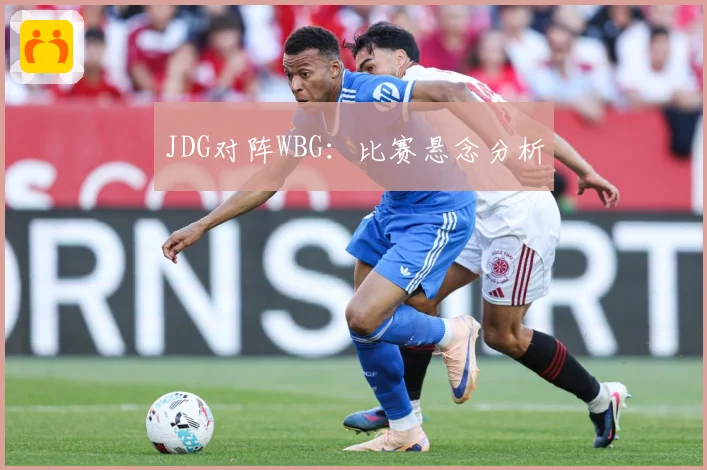 JDG对阵WBG：比赛悬念分析