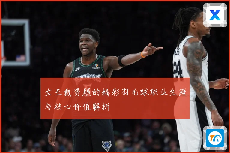女王戴资颖的精彩羽毛球职业生涯与核心价值解析