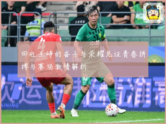 田径王峥的奋斗与荣耀见证青春拼搏与赛场激情解析