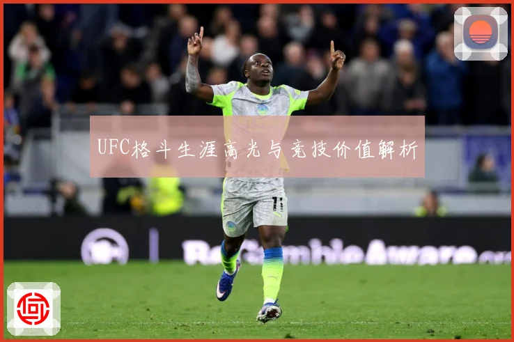 UFC格斗生涯高光与竞技价值解析