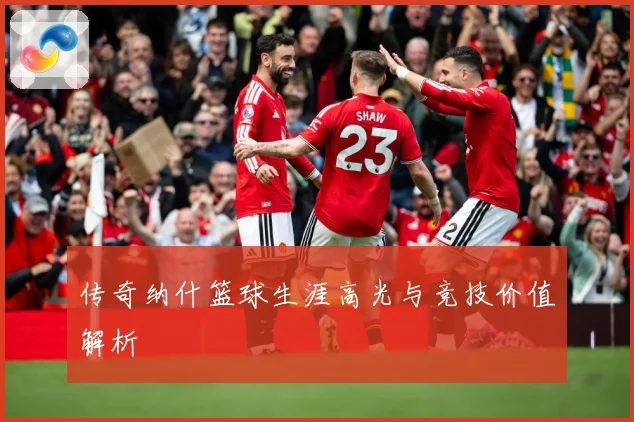 传奇纳什篮球生涯高光与竞技价值解析