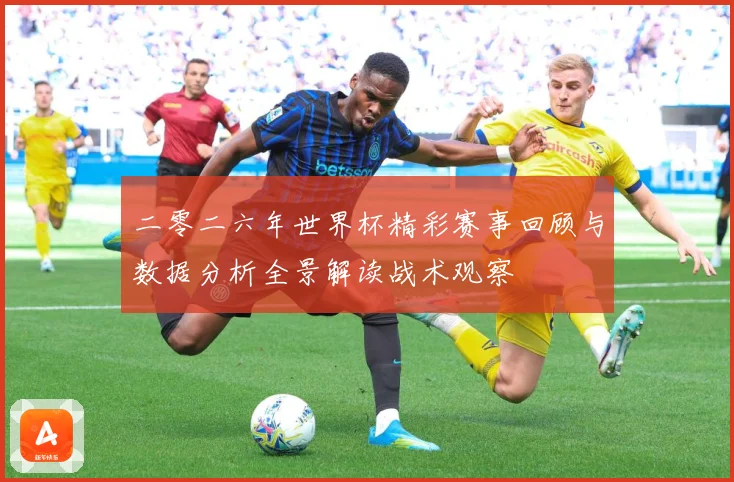 二零二六年世界杯精彩赛事回顾与数据分析全景解读战术观察