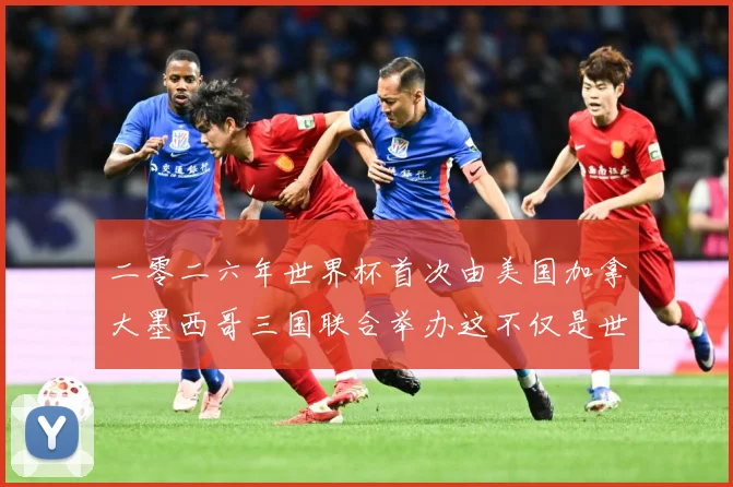 二零二六年世界杯首次由美国加拿大墨西哥三国联合举办这不仅是世赛事前瞻