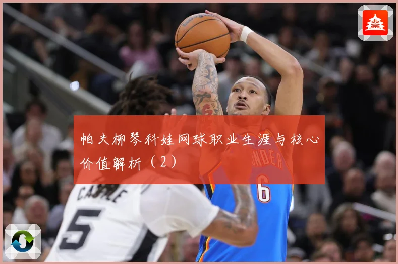 帕夫柳琴科娃网球职业生涯与核心价值解析（2）