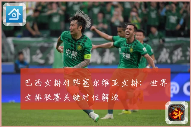 巴西女排对阵塞尔维亚女排：世界女排联赛关键对位解读