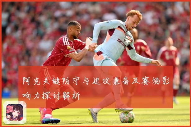 阿克关键防守与进攻兼备及赛场影响力探讨解析