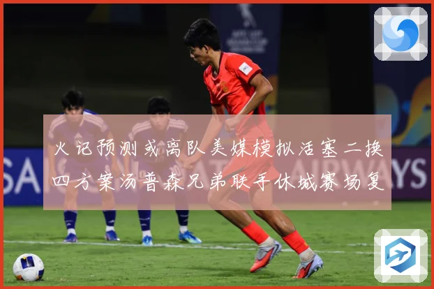 火记预测或离队美媒模拟活塞二换四方案汤普森兄弟联手休城赛场复盘