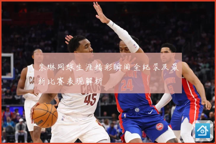 朱琳网球生涯精彩瞬间全纪录及最新比赛表现解析