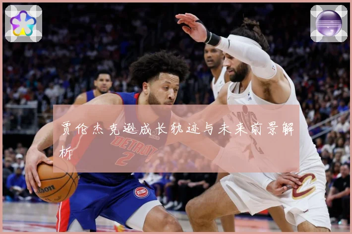 贾伦杰克逊成长轨迹与未来前景解析