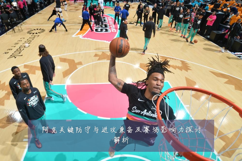 阿克关键防守与进攻兼备及赛场影响力探讨解析