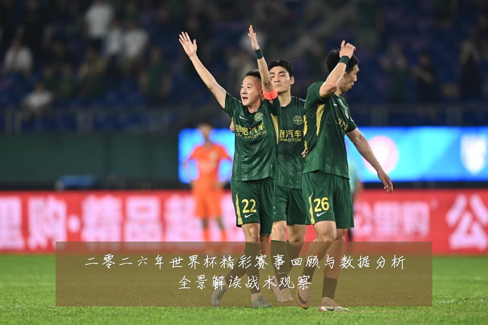二零二六年世界杯精彩赛事回顾与数据分析全景解读战术观察